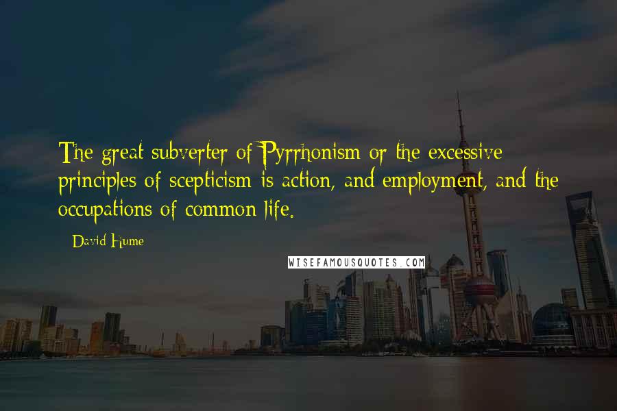 David Hume Quotes: The great subverter of Pyrrhonism or the excessive principles of scepticism is action, and employment, and the occupations of common life.