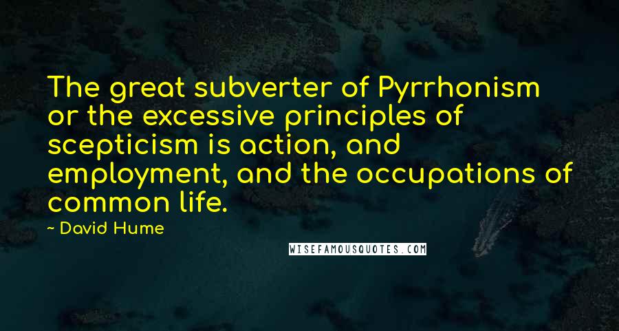 David Hume Quotes: The great subverter of Pyrrhonism or the excessive principles of scepticism is action, and employment, and the occupations of common life.