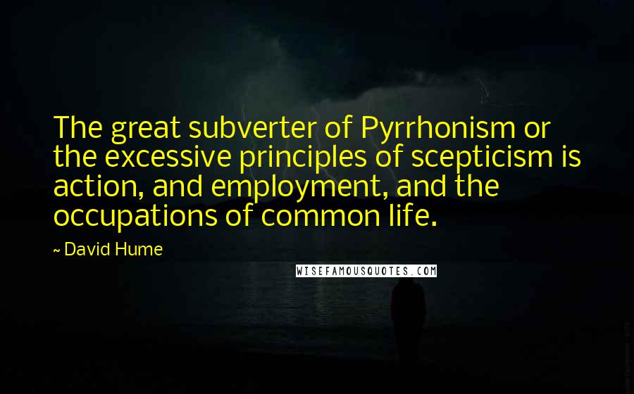 David Hume Quotes: The great subverter of Pyrrhonism or the excessive principles of scepticism is action, and employment, and the occupations of common life.