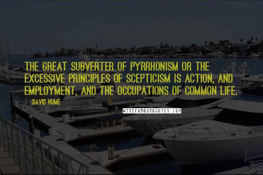 David Hume Quotes: The great subverter of Pyrrhonism or the excessive principles of scepticism is action, and employment, and the occupations of common life.