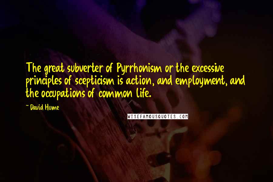 David Hume Quotes: The great subverter of Pyrrhonism or the excessive principles of scepticism is action, and employment, and the occupations of common life.