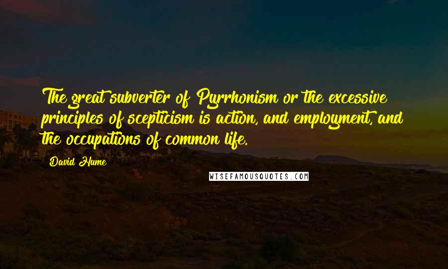 David Hume Quotes: The great subverter of Pyrrhonism or the excessive principles of scepticism is action, and employment, and the occupations of common life.