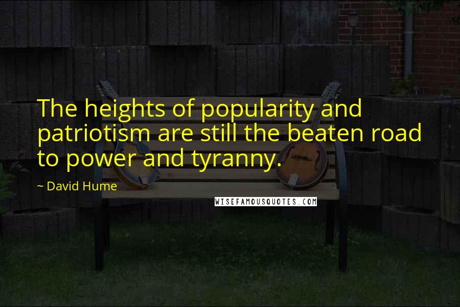 David Hume Quotes: The heights of popularity and patriotism are still the beaten road to power and tyranny.