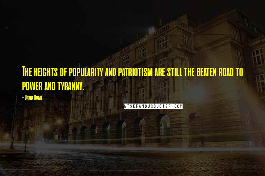 David Hume Quotes: The heights of popularity and patriotism are still the beaten road to power and tyranny.