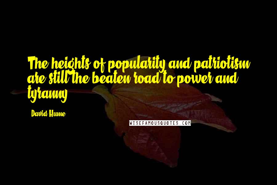 David Hume Quotes: The heights of popularity and patriotism are still the beaten road to power and tyranny.