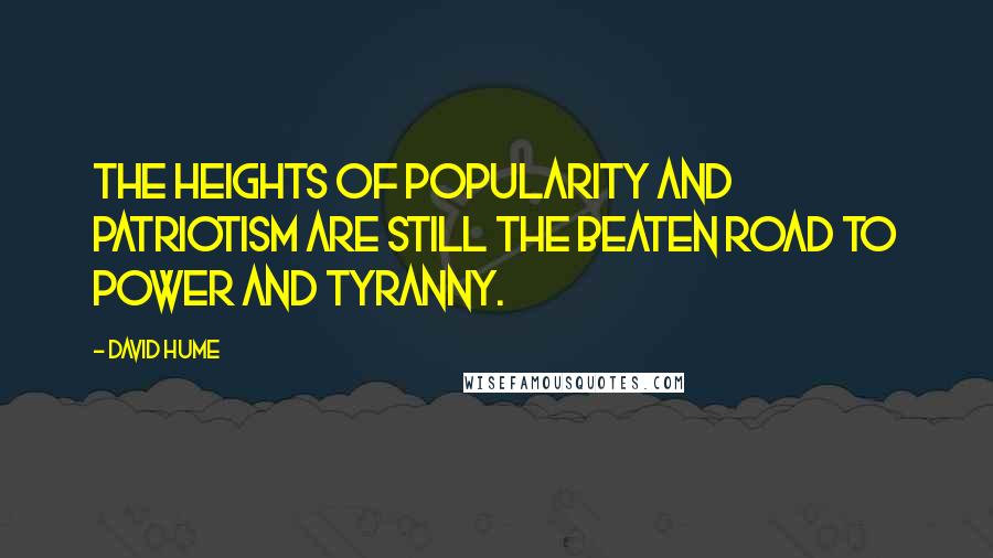 David Hume Quotes: The heights of popularity and patriotism are still the beaten road to power and tyranny.