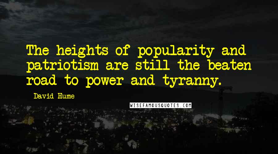 David Hume Quotes: The heights of popularity and patriotism are still the beaten road to power and tyranny.