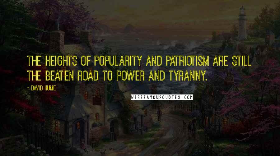 David Hume Quotes: The heights of popularity and patriotism are still the beaten road to power and tyranny.