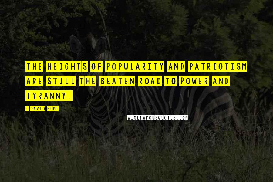 David Hume Quotes: The heights of popularity and patriotism are still the beaten road to power and tyranny.