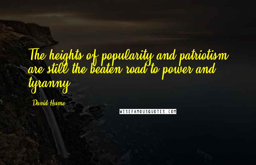 David Hume Quotes: The heights of popularity and patriotism are still the beaten road to power and tyranny.