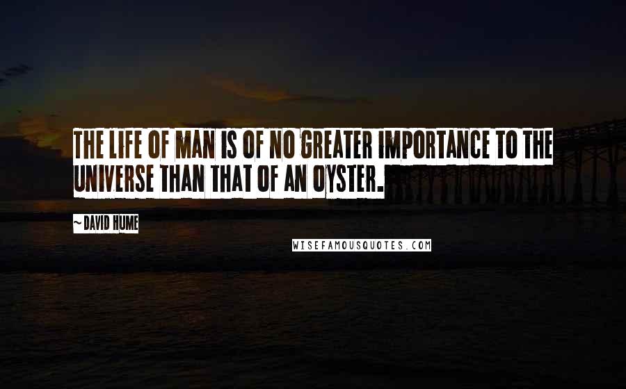 David Hume Quotes: The life of man is of no greater importance to the universe than that of an oyster.