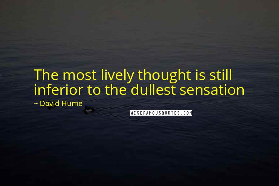 David Hume Quotes: The most lively thought is still inferior to the dullest sensation