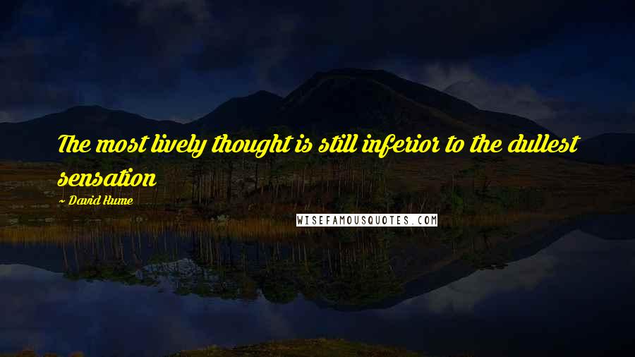 David Hume Quotes: The most lively thought is still inferior to the dullest sensation