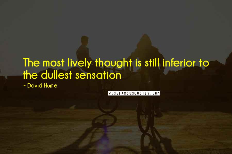 David Hume Quotes: The most lively thought is still inferior to the dullest sensation