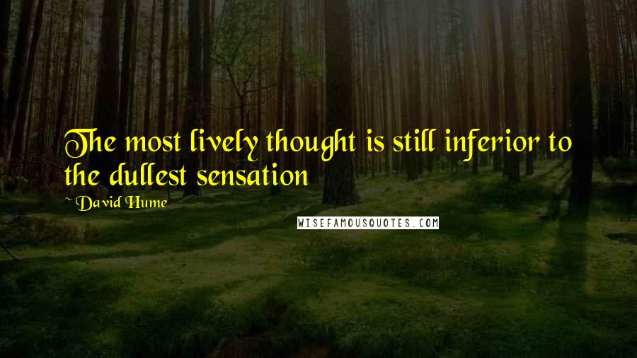 David Hume Quotes: The most lively thought is still inferior to the dullest sensation