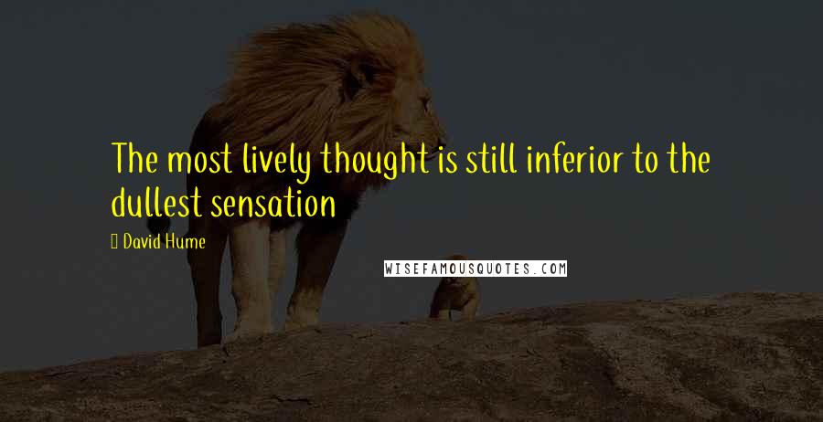 David Hume Quotes: The most lively thought is still inferior to the dullest sensation