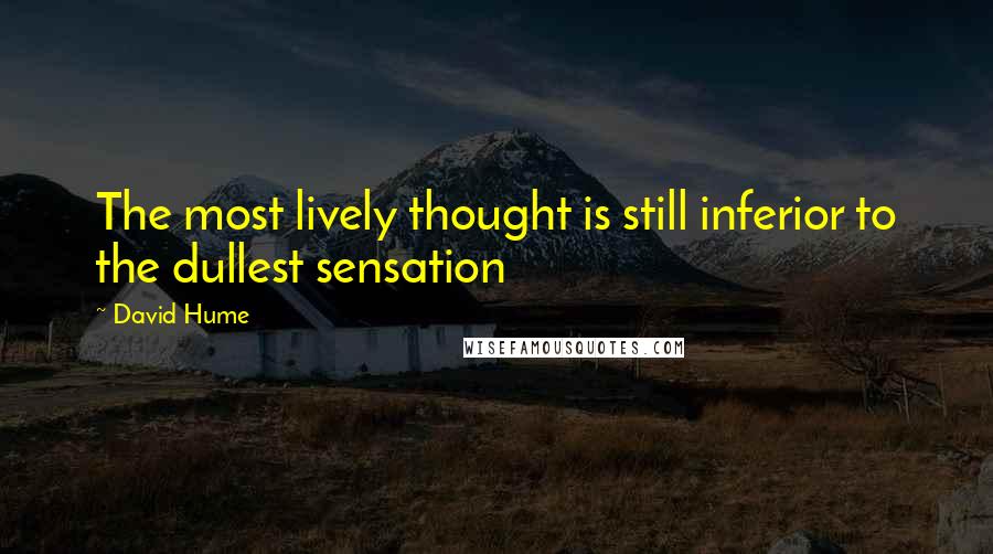 David Hume Quotes: The most lively thought is still inferior to the dullest sensation