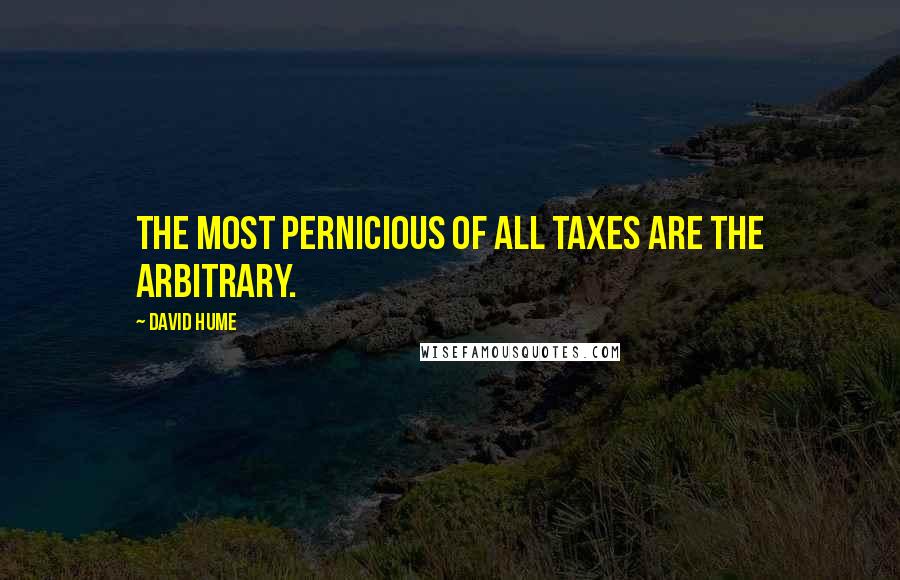 David Hume Quotes: The most pernicious of all taxes are the arbitrary.