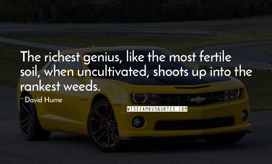 David Hume Quotes: The richest genius, like the most fertile soil, when uncultivated, shoots up into the rankest weeds.