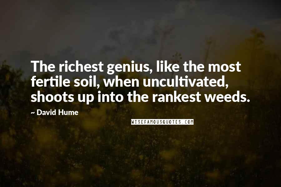 David Hume Quotes: The richest genius, like the most fertile soil, when uncultivated, shoots up into the rankest weeds.