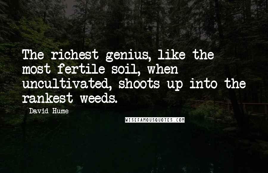 David Hume Quotes: The richest genius, like the most fertile soil, when uncultivated, shoots up into the rankest weeds.