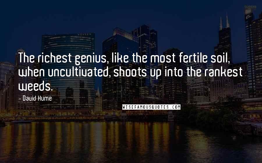 David Hume Quotes: The richest genius, like the most fertile soil, when uncultivated, shoots up into the rankest weeds.