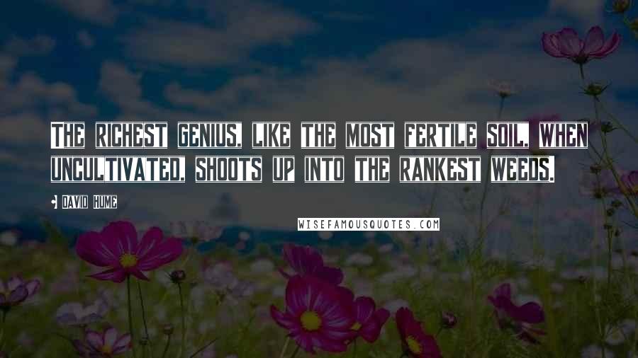 David Hume Quotes: The richest genius, like the most fertile soil, when uncultivated, shoots up into the rankest weeds.