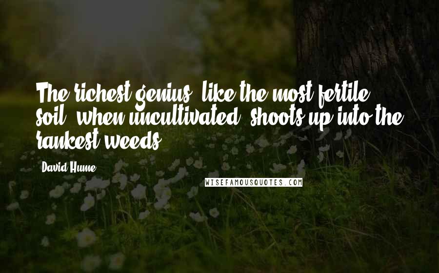 David Hume Quotes: The richest genius, like the most fertile soil, when uncultivated, shoots up into the rankest weeds.