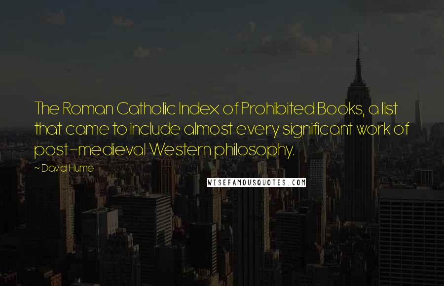 David Hume Quotes: The Roman Catholic Index of Prohibited Books, a list that came to include almost every significant work of post-medieval Western philosophy.