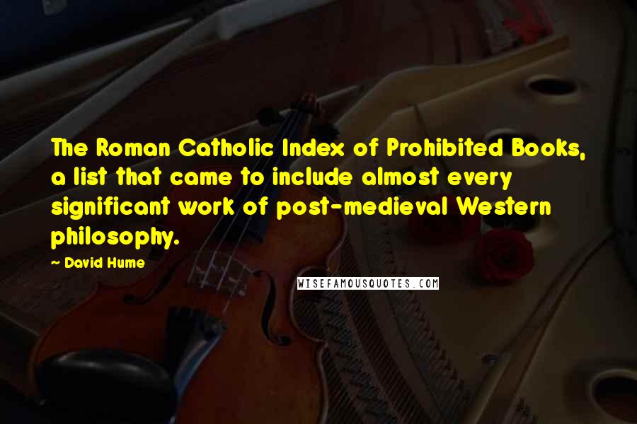 David Hume Quotes: The Roman Catholic Index of Prohibited Books, a list that came to include almost every significant work of post-medieval Western philosophy.