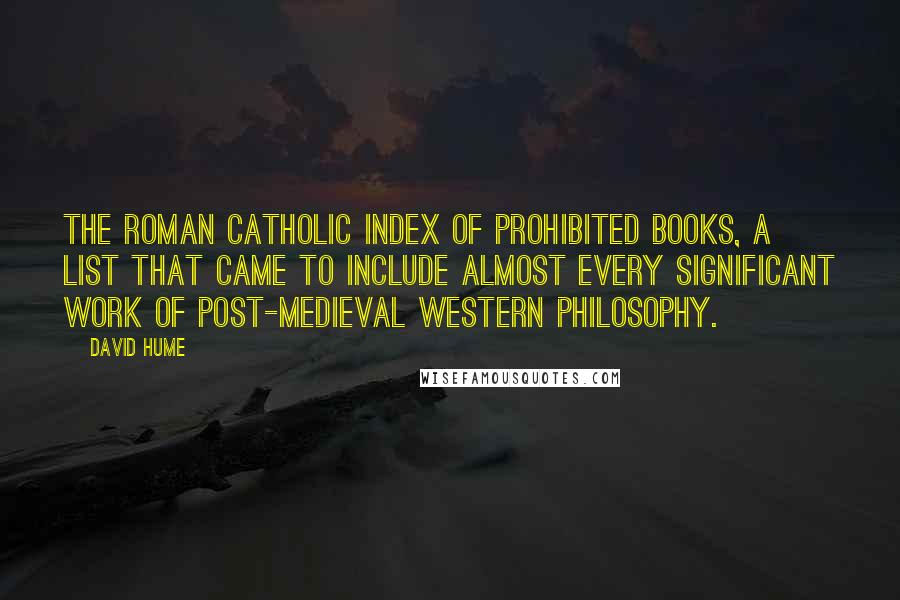 David Hume Quotes: The Roman Catholic Index of Prohibited Books, a list that came to include almost every significant work of post-medieval Western philosophy.