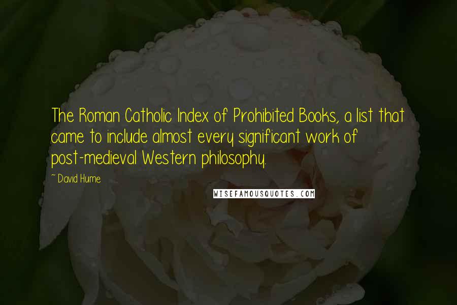 David Hume Quotes: The Roman Catholic Index of Prohibited Books, a list that came to include almost every significant work of post-medieval Western philosophy.