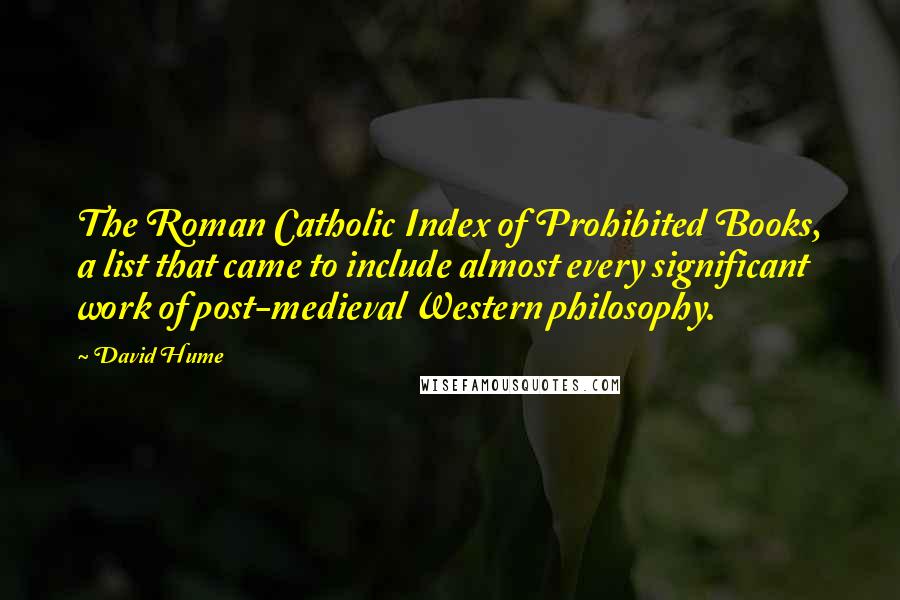 David Hume Quotes: The Roman Catholic Index of Prohibited Books, a list that came to include almost every significant work of post-medieval Western philosophy.