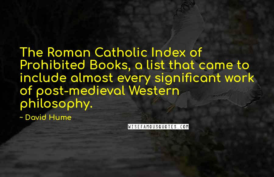 David Hume Quotes: The Roman Catholic Index of Prohibited Books, a list that came to include almost every significant work of post-medieval Western philosophy.