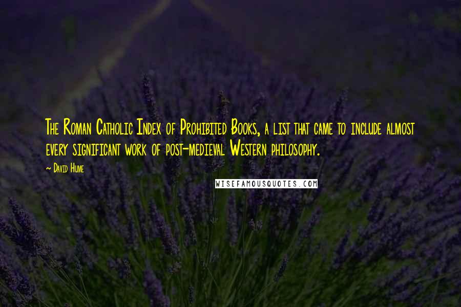 David Hume Quotes: The Roman Catholic Index of Prohibited Books, a list that came to include almost every significant work of post-medieval Western philosophy.