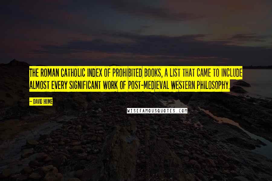 David Hume Quotes: The Roman Catholic Index of Prohibited Books, a list that came to include almost every significant work of post-medieval Western philosophy.