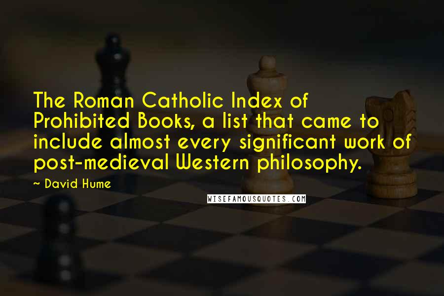 David Hume Quotes: The Roman Catholic Index of Prohibited Books, a list that came to include almost every significant work of post-medieval Western philosophy.