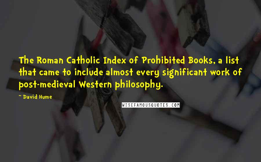 David Hume Quotes: The Roman Catholic Index of Prohibited Books, a list that came to include almost every significant work of post-medieval Western philosophy.