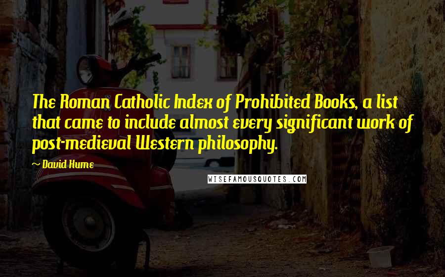 David Hume Quotes: The Roman Catholic Index of Prohibited Books, a list that came to include almost every significant work of post-medieval Western philosophy.