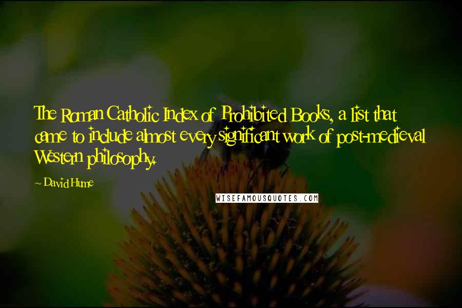 David Hume Quotes: The Roman Catholic Index of Prohibited Books, a list that came to include almost every significant work of post-medieval Western philosophy.