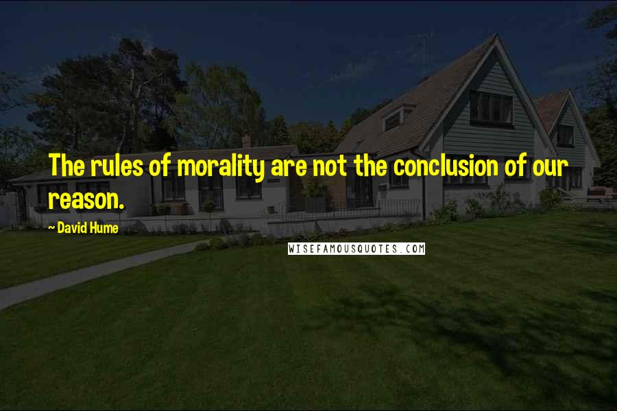 David Hume Quotes: The rules of morality are not the conclusion of our reason.
