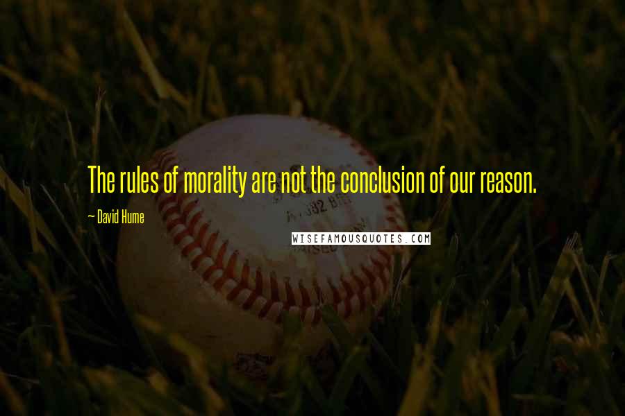 David Hume Quotes: The rules of morality are not the conclusion of our reason.