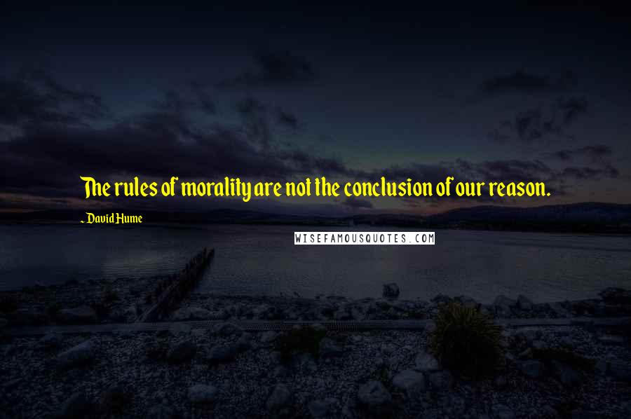 David Hume Quotes: The rules of morality are not the conclusion of our reason.