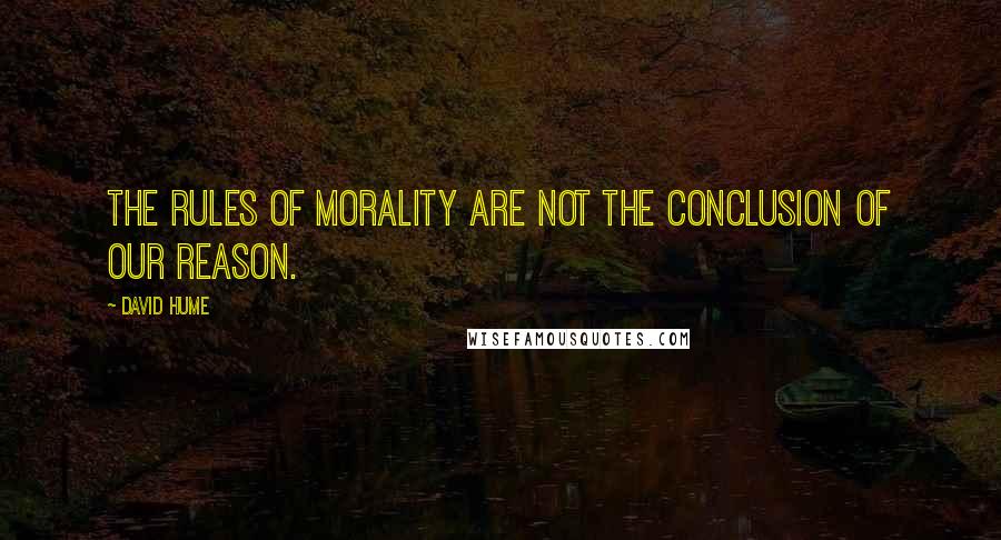 David Hume Quotes: The rules of morality are not the conclusion of our reason.