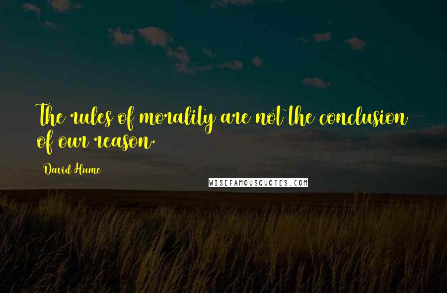 David Hume Quotes: The rules of morality are not the conclusion of our reason.