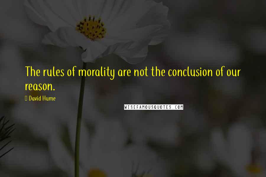 David Hume Quotes: The rules of morality are not the conclusion of our reason.