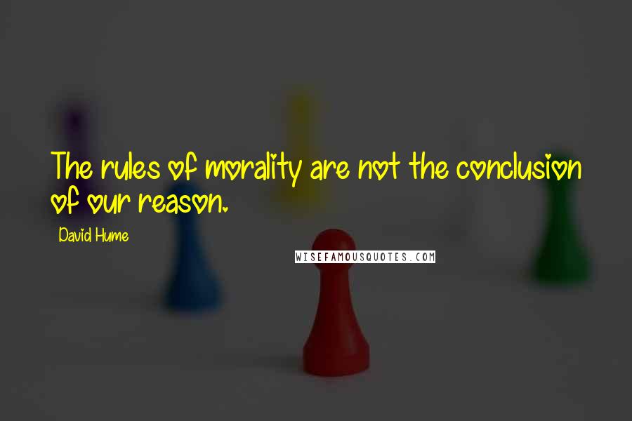 David Hume Quotes: The rules of morality are not the conclusion of our reason.