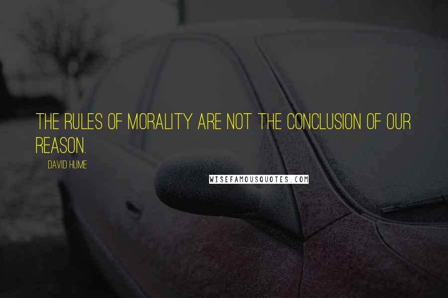 David Hume Quotes: The rules of morality are not the conclusion of our reason.