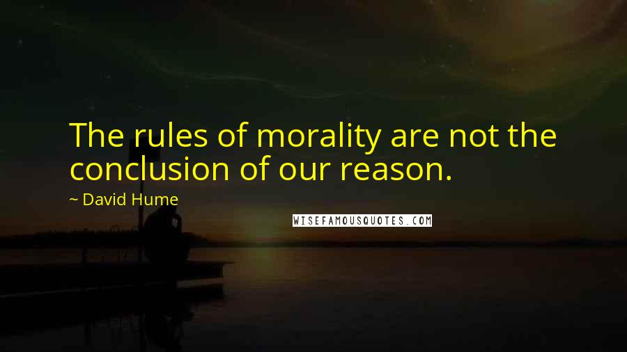 David Hume Quotes: The rules of morality are not the conclusion of our reason.