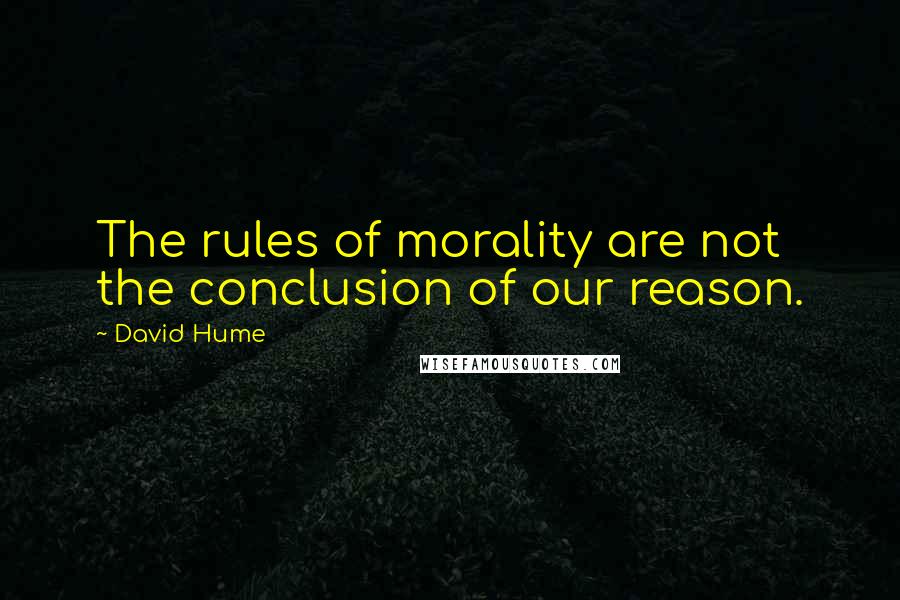 David Hume Quotes: The rules of morality are not the conclusion of our reason.